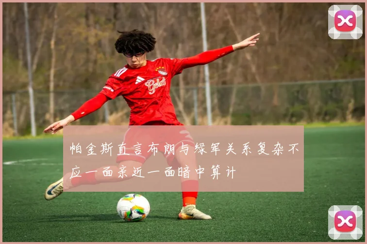 帕金斯直言布朗与绿军关系复杂不应一面亲近一面暗中算计