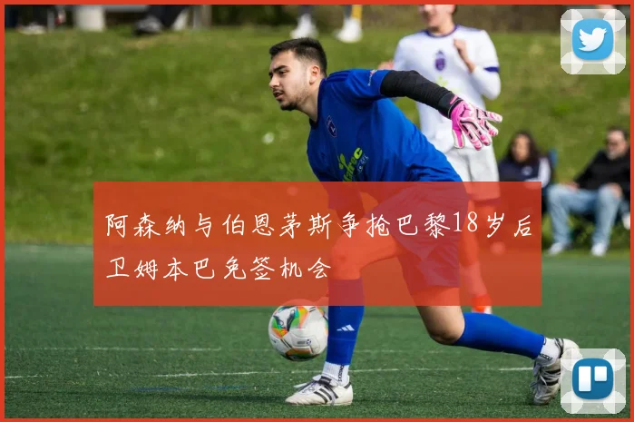 阿森纳与伯恩茅斯争抢巴黎18岁后卫姆本巴免签机会