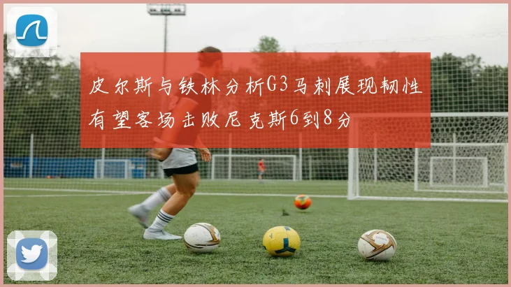 皮尔斯与铁林分析G3马刺展现韧性有望客场击败尼克斯6到8分