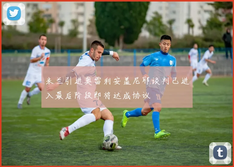 米兰引进奥雷利安盖尼耶谈判已进入最后阶段即将达成协议