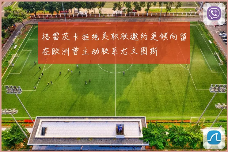 格雷茨卡拒绝美职联邀约更倾向留在欧洲曾主动联系尤文图斯