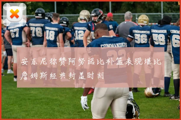 安东尼称赞阿努诺比补篮表现堪比詹姆斯经典封盖时刻