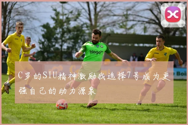 C罗的SIU精神激励我选择7号成为更强自己的动力源泉