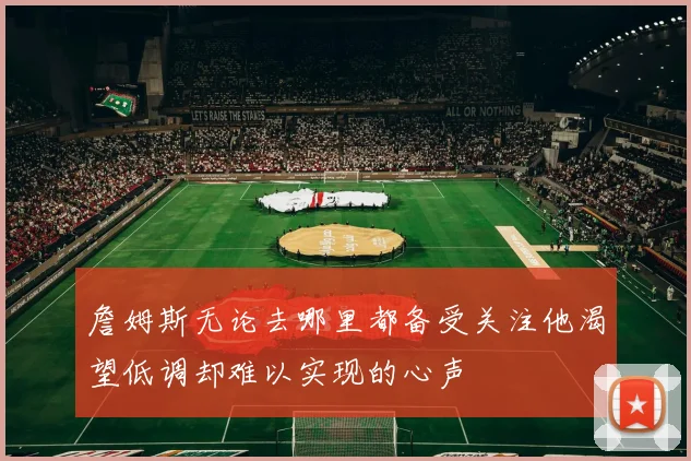 詹姆斯无论去哪里都备受关注他渴望低调却难以实现的心声