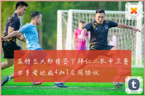 亚特兰大即将签下拜仁二队中卫普尔季奇达成4加1合同协议