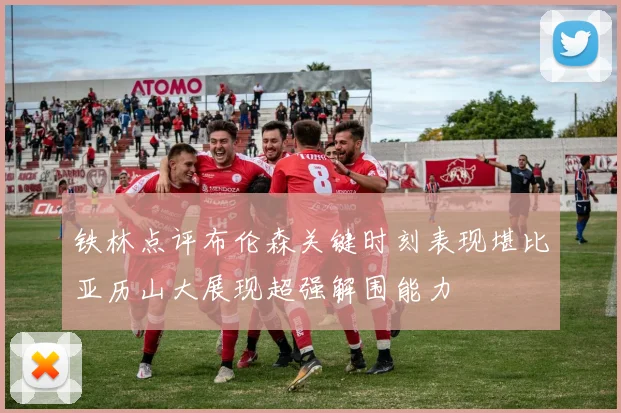铁林点评布伦森关键时刻表现堪比亚历山大展现超强解围能力