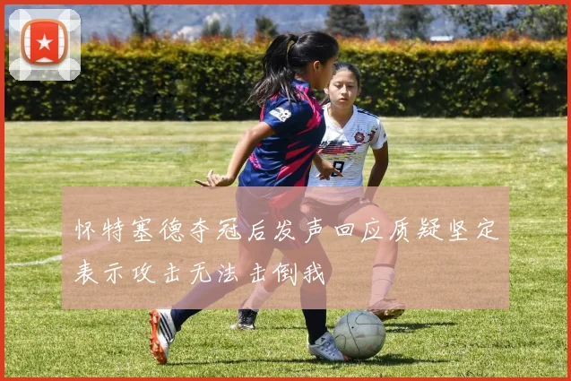 怀特塞德夺冠后发声回应质疑坚定表示攻击无法击倒我