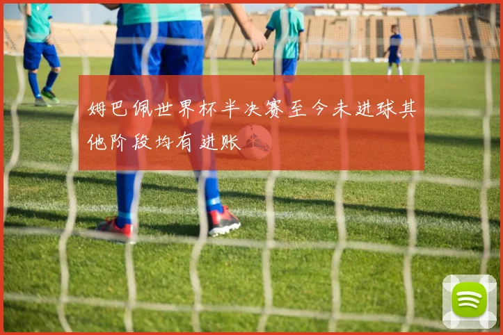 姆巴佩世界杯半决赛至今未进球其他阶段均有进账