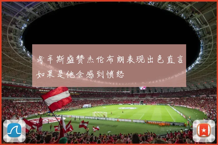 考辛斯盛赞杰伦布朗表现出色直言如果是他会感到愤怒
