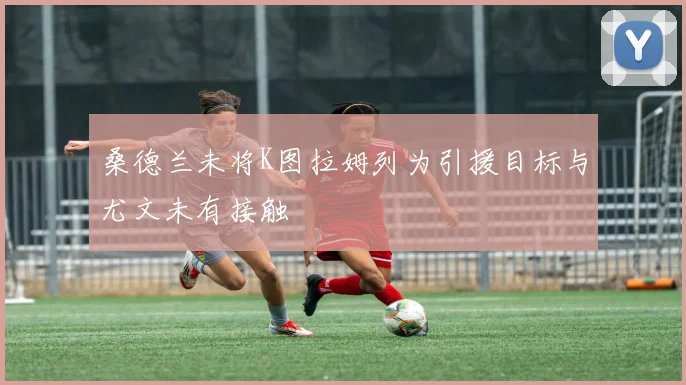 桑德兰未将K图拉姆列为引援目标与尤文未有接触