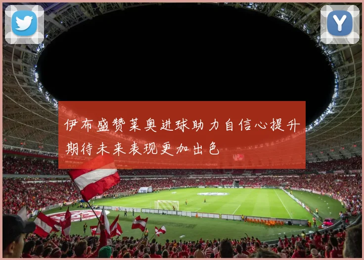 伊布盛赞莱奥进球助力自信心提升期待未来表现更加出色