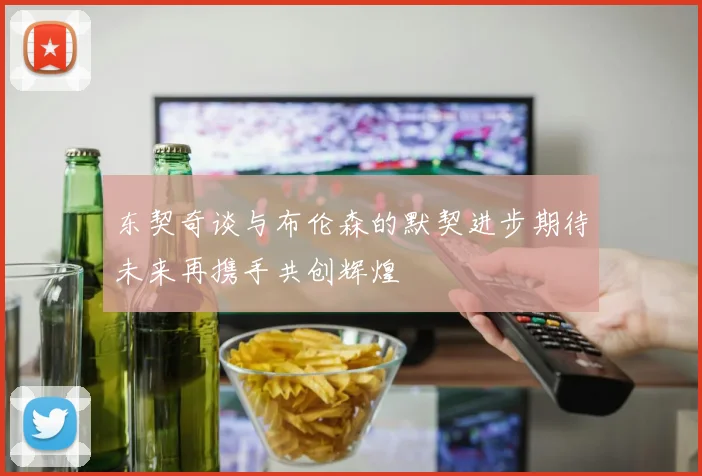 东契奇谈与布伦森的默契进步期待未来再携手共创辉煌