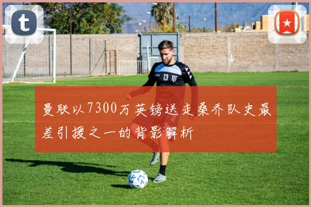 曼联以7300万英镑送走桑乔队史最差引援之一的背影解析